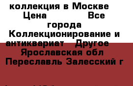 коллекция в Москве  › Цена ­ 65 000 - Все города Коллекционирование и антиквариат » Другое   . Ярославская обл.,Переславль-Залесский г.